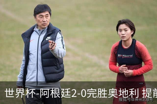 世界杯-阿根廷2-0完胜奥地利 提前一轮小组出线