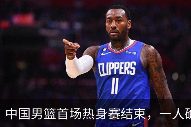 中国男篮首场热身赛结束，一人确定离队 四人免检 两位置争夺白热化