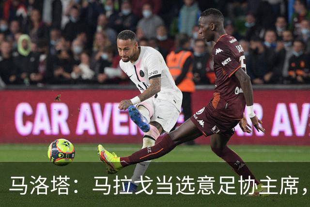 马洛塔：马拉戈当选意足协主席，他的履历成就证明他是天生的赢家